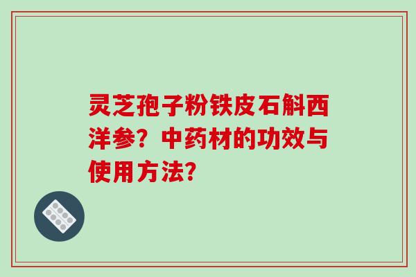灵芝孢子粉铁皮石斛西洋参?中药材的功效与使用方法?-第1张图片-破壁灵芝孢子粉研究指南 灵芝孢子粉铁皮石斛西洋参?中药材的功效与使用方法?-第1张图片-破壁灵芝孢子粉研究指南