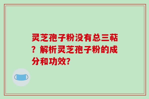 灵芝孢子粉没有总三萜？解析灵芝孢子粉的成分和功效？-第1张图片-破壁灵芝孢子粉研究指南