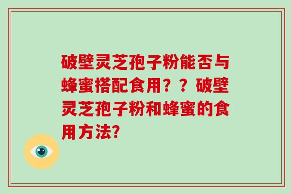 破壁灵芝孢子粉能否与蜂蜜搭配食用？？破壁灵芝孢子粉和蜂蜜的食用方法？-第1张图片-破壁灵芝孢子粉研究指南