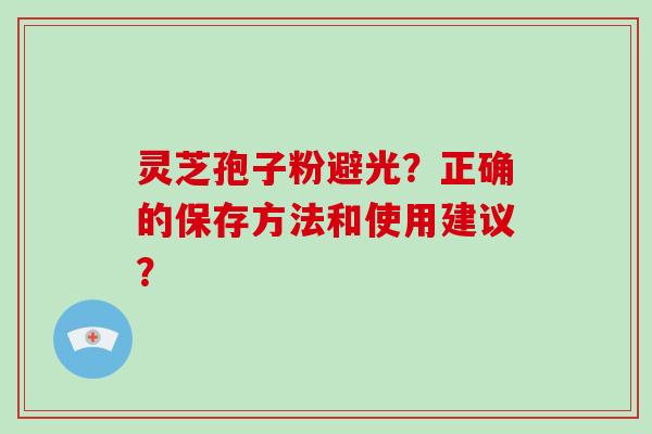 灵芝孢子粉避光？正确的保存方法和使用建议？-第1张图片-破壁灵芝孢子粉研究指南