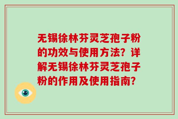 无锡徐林芬灵芝孢子粉的功效与使用方法?详解无锡徐林芬灵芝孢子粉的作用及使用指南?-第1张图片-破壁灵芝孢子粉研究指南 无锡徐林芬灵芝孢子粉的功效与使用方法?详解无锡徐林芬灵芝孢子粉的作用及使用指南?-第1张图片-破壁灵芝孢子粉研究指南
