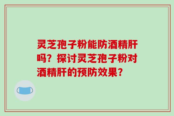 灵芝孢子粉能防酒精肝吗?探讨灵芝孢子粉对酒精肝的预防效果?-第1张图片-破壁灵芝孢子粉研究指南 灵芝孢子粉能防酒精肝吗?探讨灵芝孢子粉对酒精肝的预防效果?-第1张图片-破壁灵芝孢子粉研究指南