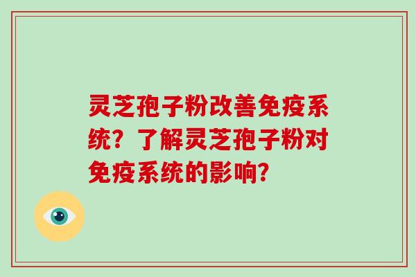 灵芝孢子粉改善免疫系统?了解灵芝孢子粉对免疫系统的影响?-第1张图片-破壁灵芝孢子粉研究指南 灵芝孢子粉改善免疫系统?了解灵芝孢子粉对免疫系统的影响?-第1张图片-破壁灵芝孢子粉研究指南