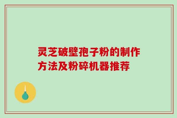 灵芝破壁孢子粉的制作方法及粉碎机器推荐-第1张图片-破壁灵芝孢子粉研究指南