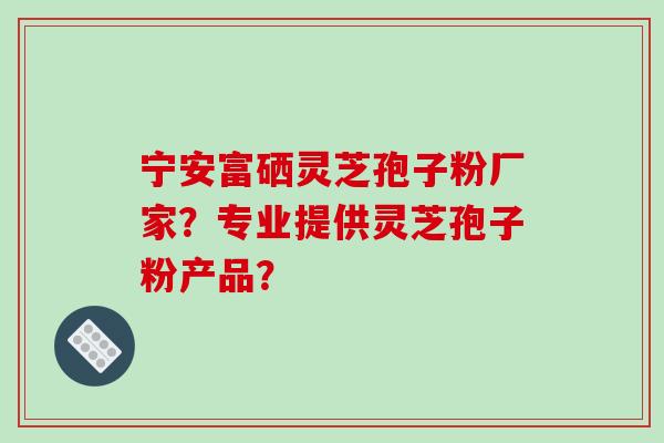 宁安富硒灵芝孢子粉厂家?专业提供灵芝孢子粉产品?-第1张图片-破壁灵芝孢子粉研究指南 宁安富硒灵芝孢子粉厂家?专业提供灵芝孢子粉产品?-第1张图片-破壁灵芝孢子粉研究指南