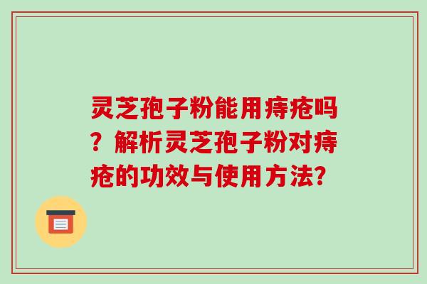 灵芝孢子粉能用痔疮吗?解析灵芝孢子粉对痔疮的功效与使用方法?-第1张图片-破壁灵芝孢子粉研究指南 灵芝孢子粉能用痔疮吗?解析灵芝孢子粉对痔疮的功效与使用方法?-第1张图片-破壁灵芝孢子粉研究指南