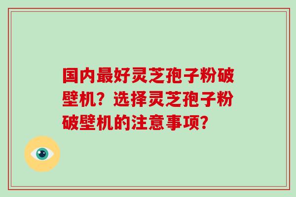 国内最好灵芝孢子粉破壁机?选择灵芝孢子粉破壁机的注意事项?-第1张图片-破壁灵芝孢子粉研究指南 国内最好灵芝孢子粉破壁机?选择灵芝孢子粉破壁机的注意事项?-第1张图片-破壁灵芝孢子粉研究指南