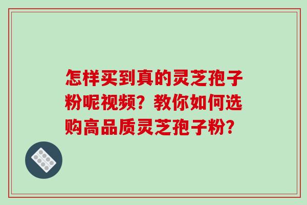 怎样买到真的灵芝孢子粉呢视频?教你如何选购高品质灵芝孢子粉?-第1张图片-破壁灵芝孢子粉研究指南 怎样买到真的灵芝孢子粉呢视频?教你如何选购高品质灵芝孢子粉?-第1张图片-破壁灵芝孢子粉研究指南