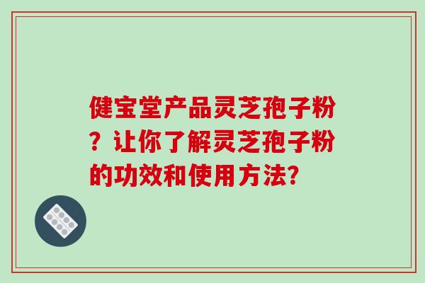 健宝堂产品灵芝孢子粉？让你了解灵芝孢子粉的功效和使用方法？-第1张图片-破壁灵芝孢子粉研究指南