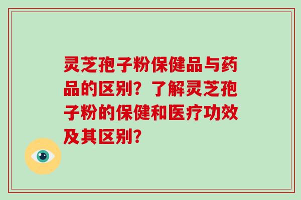 灵芝孢子粉保健品与药品的区别?了解灵芝孢子粉的保健和医疗功效及其区别?-第1张图片-破壁灵芝孢子粉研究指南 灵芝孢子粉保健品与药品的区别?了解灵芝孢子粉的保健和医疗功效及其区别?-第1张图片-破壁灵芝孢子粉研究指南