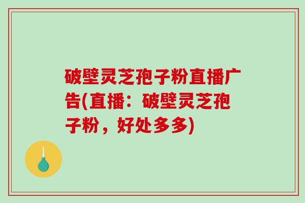 破壁灵芝孢子粉直播广告(直播:破壁灵芝孢子粉,好处多多)-第1张图片-破壁灵芝孢子粉研究指南 破壁灵芝孢子粉直播广告(直播:破壁灵芝孢子粉,好处多多)-第1张图片-破壁灵芝孢子粉研究指南