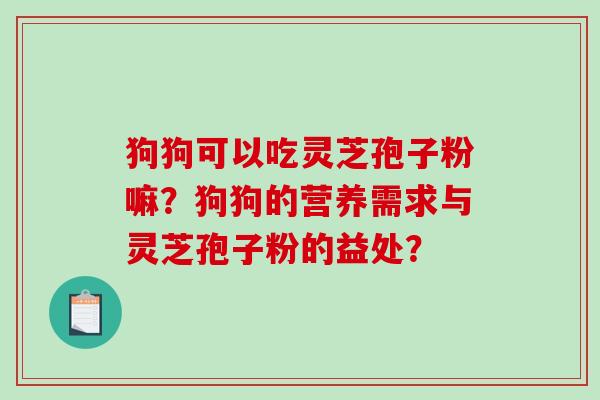狗狗可以吃灵芝孢子粉嘛?狗狗的营养需求与灵芝孢子粉的益处?-第1张图片-破壁灵芝孢子粉研究指南 狗狗可以吃灵芝孢子粉嘛?狗狗的营养需求与灵芝孢子粉的益处?-第1张图片-破壁灵芝孢子粉研究指南