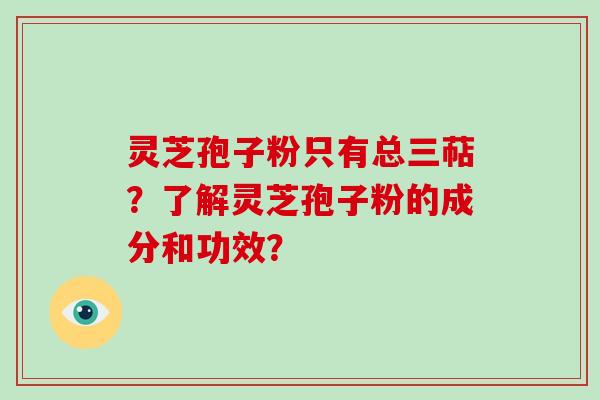 灵芝孢子粉只有总三萜？了解灵芝孢子粉的成分和功效？-第1张图片-破壁灵芝孢子粉研究指南