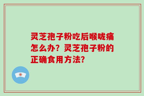 灵芝孢子粉吃后喉咙痛怎么办？灵芝孢子粉的正确食用方法？-第1张图片-破壁灵芝孢子粉研究指南