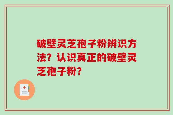 破壁灵芝孢子粉辨识方法？认识真正的破壁灵芝孢子粉？-第1张图片-破壁灵芝孢子粉研究指南