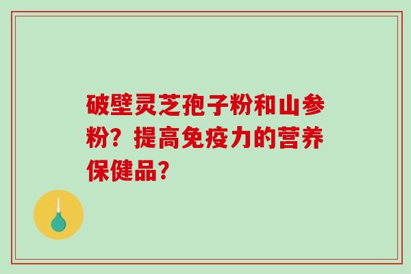 破壁灵芝孢子粉和山参粉?提高免疫力的营养保健品?-第1张图片-破壁灵芝孢子粉研究指南 破壁灵芝孢子粉和山参粉?提高免疫力的营养保健品?-第1张图片-破壁灵芝孢子粉研究指南
