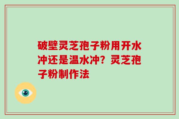 破壁灵芝孢子粉用开水冲还是温水冲?灵芝孢子粉制作法-第1张图片-破壁灵芝孢子粉研究指南 破壁灵芝孢子粉用开水冲还是温水冲?灵芝孢子粉制作法-第1张图片-破壁灵芝孢子粉研究指南