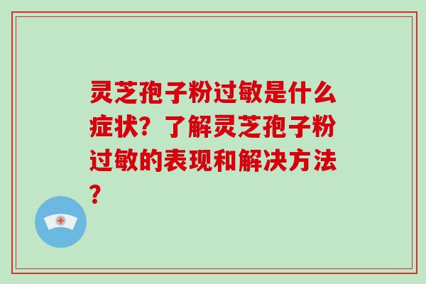 灵芝孢子粉过敏是什么症状？了解灵芝孢子粉过敏的表现和解决方法？-第1张图片-破壁灵芝孢子粉研究指南