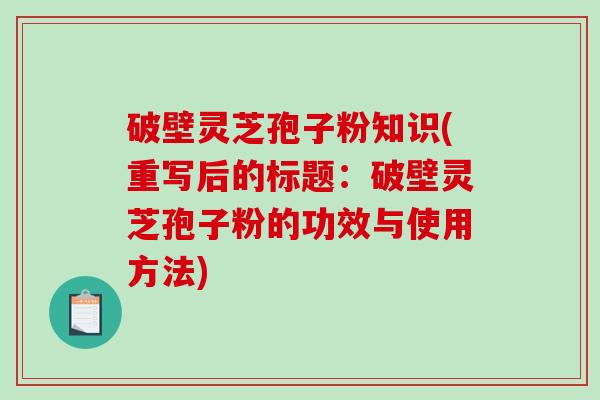 破壁灵芝孢子粉知识(重写后的标题:破壁灵芝孢子粉的功效与使用方法)-第1张图片-破壁灵芝孢子粉研究指南 破壁灵芝孢子粉知识(重写后的标题:破壁灵芝孢子粉的功效与使用方法)-第1张图片-破壁灵芝孢子粉研究指南