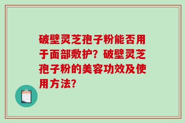 破壁灵芝孢子粉能否用于面部敷护?破壁灵芝孢子粉的美容功效及使用方法?-第1张图片-破壁灵芝孢子粉研究指南 破壁灵芝孢子粉能否用于面部敷护?破壁灵芝孢子粉的美容功效及使用方法?-第1张图片-破壁灵芝孢子粉研究指南