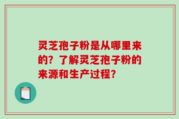 灵芝孢子粉是从哪里来的？了解灵芝孢子粉的来源和生产过程？-第1张图片-破壁灵芝孢子粉研究指南