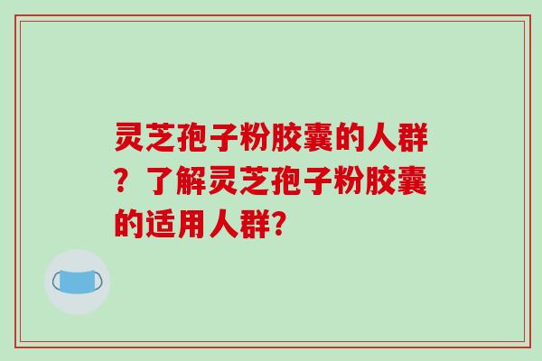 灵芝孢子粉胶囊的人群?了解灵芝孢子粉胶囊的适用人群?-第1张图片-破壁灵芝孢子粉研究指南 灵芝孢子粉胶囊的人群?了解灵芝孢子粉胶囊的适用人群?-第1张图片-破壁灵芝孢子粉研究指南
