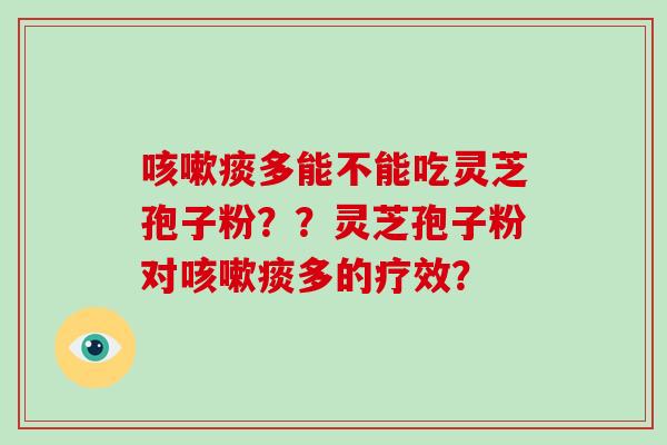 咳嗽痰多能不能吃灵芝孢子粉??灵芝孢子粉对咳嗽痰多的疗效?-第1张图片-破壁灵芝孢子粉研究指南 咳嗽痰多能不能吃灵芝孢子粉??灵芝孢子粉对咳嗽痰多的疗效?-第1张图片-破壁灵芝孢子粉研究指南