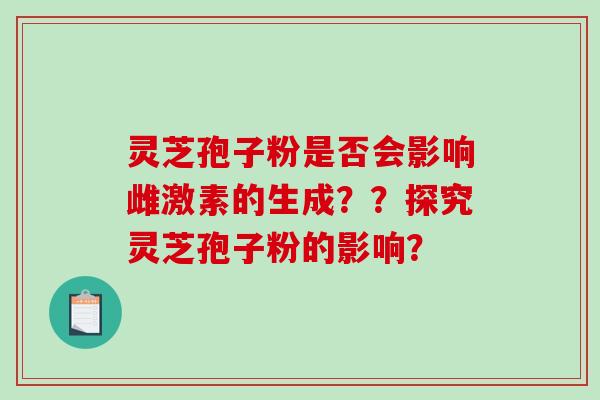 灵芝孢子粉是否会影响雌激素的生成??探究灵芝孢子粉的影响?-第1张图片-破壁灵芝孢子粉研究指南 灵芝孢子粉是否会影响雌激素的生成??探究灵芝孢子粉的影响?-第1张图片-破壁灵芝孢子粉研究指南