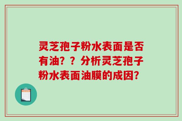 灵芝孢子粉水表面是否有油??分析灵芝孢子粉水表面油膜的成因?-第1张图片-破壁灵芝孢子粉研究指南 灵芝孢子粉水表面是否有油??分析灵芝孢子粉水表面油膜的成因?-第1张图片-破壁灵芝孢子粉研究指南
