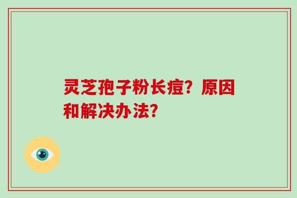 灵芝孢子粉长痘？原因和解决办法？-第1张图片-破壁灵芝孢子粉研究指南