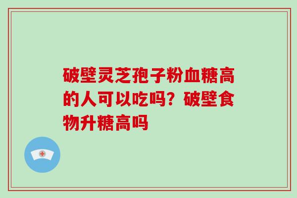 破壁灵芝孢子粉血糖高的人可以吃吗?破壁食物升糖高吗-第1张图片-破壁灵芝孢子粉研究指南 破壁灵芝孢子粉血糖高的人可以吃吗?破壁食物升糖高吗-第1张图片-破壁灵芝孢子粉研究指南