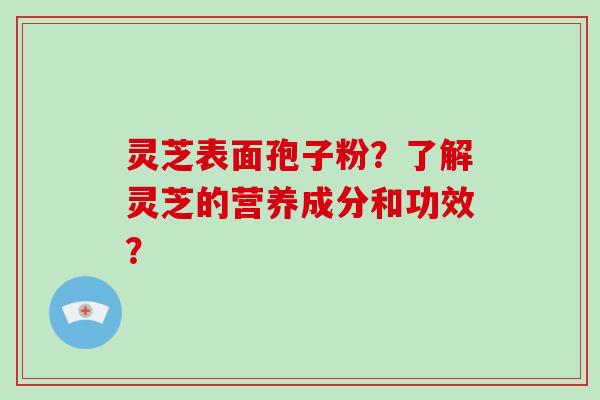 灵芝表面孢子粉？了解灵芝的营养成分和功效？-第1张图片-破壁灵芝孢子粉研究指南