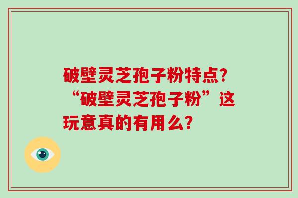 破壁灵芝孢子粉特点?“破壁灵芝孢子粉”这玩意真的有用么?-第1张图片-破壁灵芝孢子粉研究指南 破壁灵芝孢子粉特点?“破壁灵芝孢子粉”这玩意真的有用么?-第1张图片-破壁灵芝孢子粉研究指南