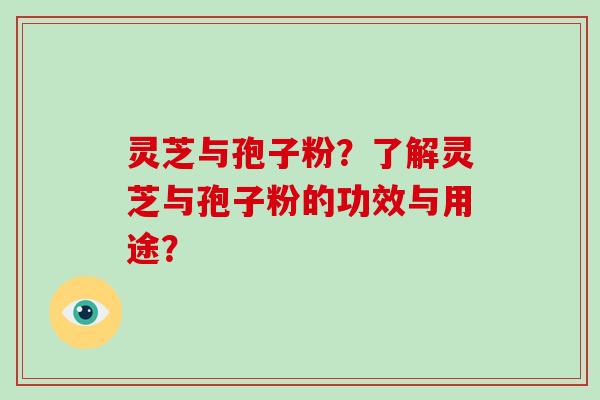 灵芝与孢子粉？了解灵芝与孢子粉的功效与用途？-第1张图片-破壁灵芝孢子粉研究指南
