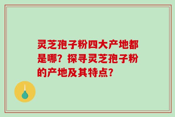 灵芝孢子粉四大产地都是哪?探寻灵芝孢子粉的产地及其特点?-第1张图片-破壁灵芝孢子粉研究指南 灵芝孢子粉四大产地都是哪?探寻灵芝孢子粉的产地及其特点?-第1张图片-破壁灵芝孢子粉研究指南
