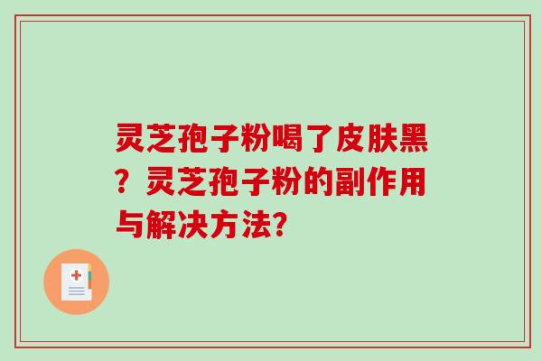 灵芝孢子粉喝了皮肤黑?灵芝孢子粉的副作用与解决方法?-第1张图片-破壁灵芝孢子粉研究指南 灵芝孢子粉喝了皮肤黑?灵芝孢子粉的副作用与解决方法?-第1张图片-破壁灵芝孢子粉研究指南