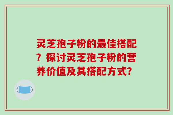 灵芝孢子粉的最佳搭配？探讨灵芝孢子粉的营养价值及其搭配方式？-第1张图片-破壁灵芝孢子粉研究指南