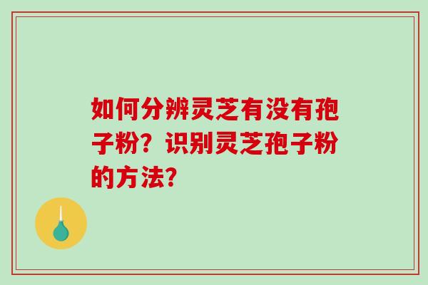 如何分辨灵芝有没有孢子粉?识别灵芝孢子粉的方法?-第1张图片-破壁灵芝孢子粉研究指南 如何分辨灵芝有没有孢子粉?识别灵芝孢子粉的方法?-第1张图片-破壁灵芝孢子粉研究指南