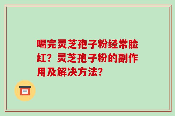 喝完灵芝孢子粉经常脸红?灵芝孢子粉的副作用及解决方法?-第1张图片-破壁灵芝孢子粉研究指南 喝完灵芝孢子粉经常脸红?灵芝孢子粉的副作用及解决方法?-第1张图片-破壁灵芝孢子粉研究指南