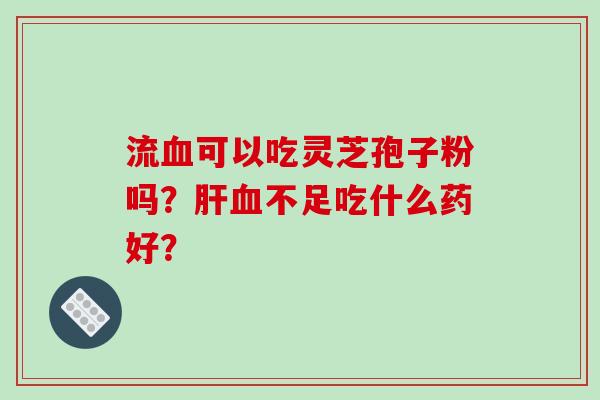 流血可以吃灵芝孢子粉吗?肝血不足吃什么药好?-第1张图片-破壁灵芝孢子粉研究指南 流血可以吃灵芝孢子粉吗?肝血不足吃什么药好?-第1张图片-破壁灵芝孢子粉研究指南
