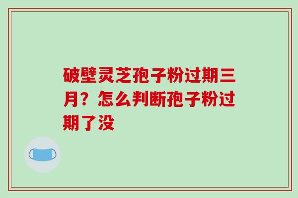 破壁灵芝孢子粉过期三月？怎么判断孢子粉过期了没-第1张图片-破壁灵芝孢子粉研究指南