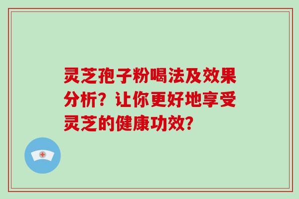 灵芝孢子粉喝法及效果分析？让你更好地享受灵芝的健康功效？-第1张图片-破壁灵芝孢子粉研究指南