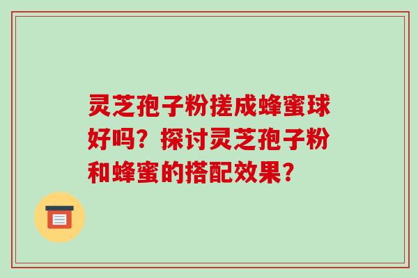 灵芝孢子粉搓成蜂蜜球好吗？探讨灵芝孢子粉和蜂蜜的搭配效果？-第1张图片-破壁灵芝孢子粉研究指南