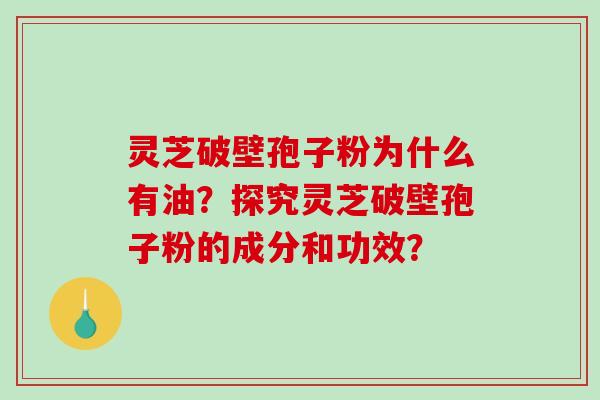 灵芝破壁孢子粉为什么有油？探究灵芝破壁孢子粉的成分和功效？-第1张图片-破壁灵芝孢子粉研究指南