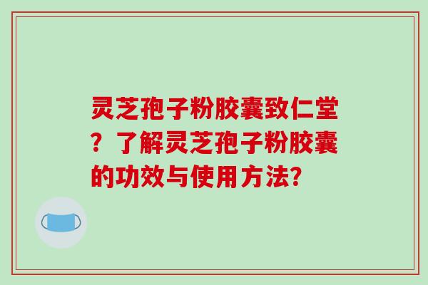 灵芝孢子粉胶囊致仁堂?了解灵芝孢子粉胶囊的功效与使用方法?-第1张图片-破壁灵芝孢子粉研究指南 灵芝孢子粉胶囊致仁堂?了解灵芝孢子粉胶囊的功效与使用方法?-第1张图片-破壁灵芝孢子粉研究指南