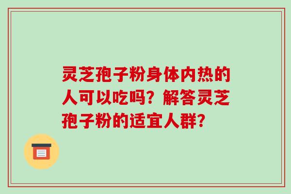 灵芝孢子粉身体内热的人可以吃吗?解答灵芝孢子粉的适宜人群?-第1张图片-破壁灵芝孢子粉研究指南 灵芝孢子粉身体内热的人可以吃吗?解答灵芝孢子粉的适宜人群?-第1张图片-破壁灵芝孢子粉研究指南