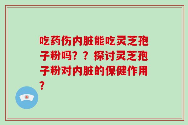 吃药伤内脏能吃灵芝孢子粉吗？？探讨灵芝孢子粉对内脏的保健作用？-第1张图片-破壁灵芝孢子粉研究指南
