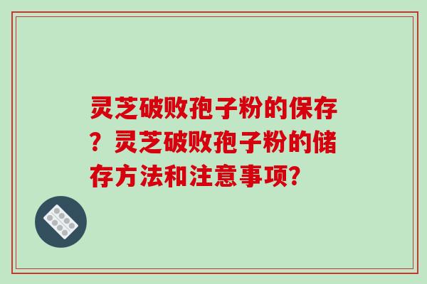 灵芝破败孢子粉的保存?灵芝破败孢子粉的储存方法和注意事项?-第1张图片-破壁灵芝孢子粉研究指南 灵芝破败孢子粉的保存?灵芝破败孢子粉的储存方法和注意事项?-第1张图片-破壁灵芝孢子粉研究指南