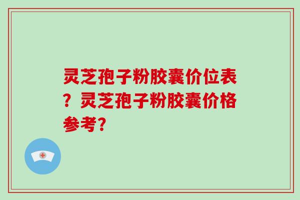 灵芝孢子粉胶囊价位表？灵芝孢子粉胶囊价格参考？-第1张图片-破壁灵芝孢子粉研究指南