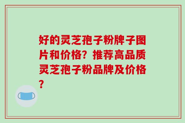 好的灵芝孢子粉牌子图片和价格?推荐高品质灵芝孢子粉品牌及价格?-第1张图片-破壁灵芝孢子粉研究指南 好的灵芝孢子粉牌子图片和价格?推荐高品质灵芝孢子粉品牌及价格?-第1张图片-破壁灵芝孢子粉研究指南